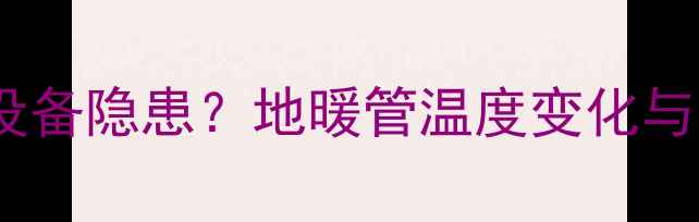 图片 地暖管热胀冷缩是采暖设备隐患？地暖管温度变化与系统稳定性的科学关系1