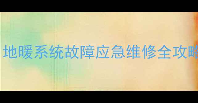 地暖管破裂如何处理地暖系统故障应急维修全攻略附专业养护指南