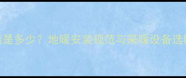 地暖管离地面距离是多少地暖安装规范与采暖设备选购指南附深度