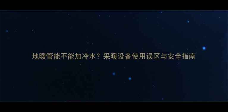 图片 地暖管能不能加冷水？采暖设备使用误区与安全指南