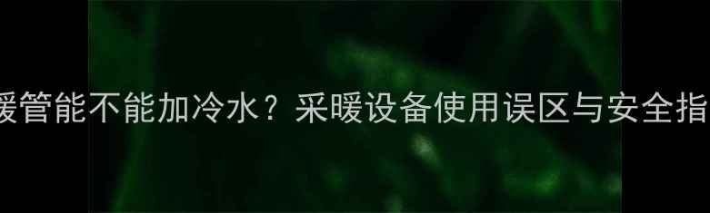图片 地暖管能不能加冷水？采暖设备使用误区与安全指南1