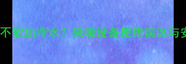 地暖管能不能加冷水采暖设备使用误区与安全指南