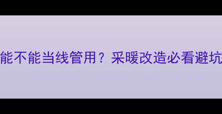 地暖管能不能当线管用采暖改造必看避坑指南