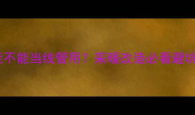 图片 地暖管能不能当线管用？采暖改造必看避坑指南！1