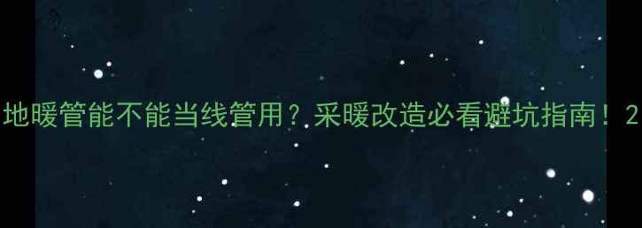 图片 地暖管能不能当线管用？采暖改造必看避坑指南！2