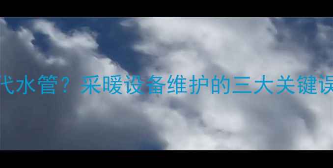图片 地暖管能否替代水管？采暖设备维护的三大关键误区与科学解答