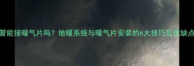地暖管能接暖气片吗地暖系统与暖气片安装的6大技巧及优缺点对比
