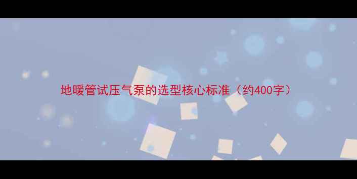 地暖管试压气泵的选型核心标准约400字