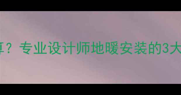 图片 地暖管路数量怎么算？专业设计师地暖安装的3大核心参数+避坑指南