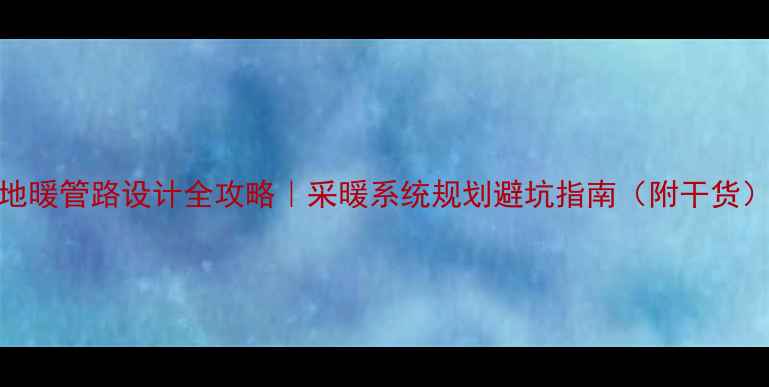 图片 地暖管路设计全攻略｜采暖系统规划避坑指南（附干货）