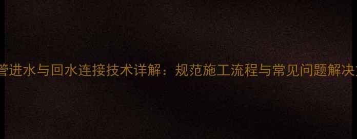 图片 地暖管进水与回水连接技术详解：规范施工流程与常见问题解决方案1