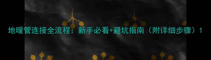 地暖管连接全流程新手必看避坑指南附详细步骤