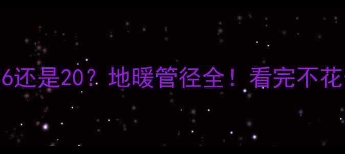 地暖管选16还是20地暖管径全看完不花冤枉钱