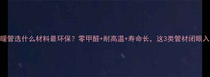 图片 地暖管选什么材料最环保？零甲醛+耐高温+寿命长，这3类管材闭眼入！