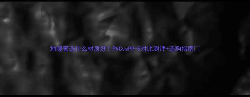 图片 地暖管选什么材质好？PVCvsPP-R对比测评+选购指南🔥
