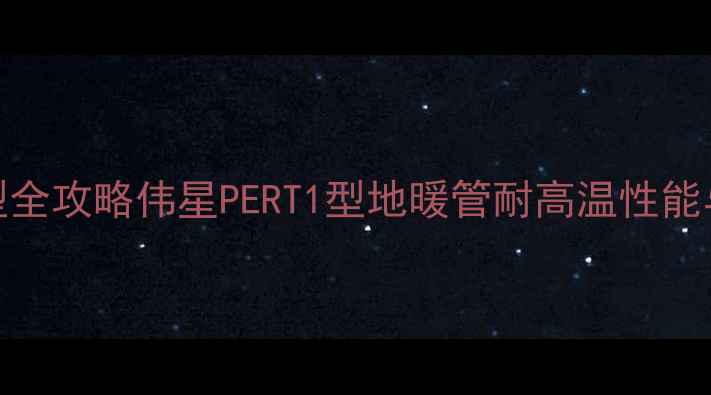 图片 地暖管选型全攻略伟星PERT1型地暖管耐高温性能与应用指南