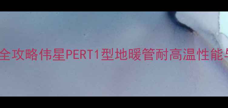 图片 地暖管选型全攻略伟星PERT1型地暖管耐高温性能与应用指南1