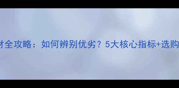 地暖管选材全攻略如何辨别优劣5大核心指标选购避坑指南