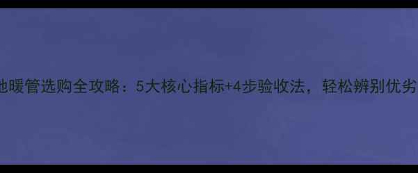地暖管选购全攻略5大核心指标4步验收法轻松辨别优劣