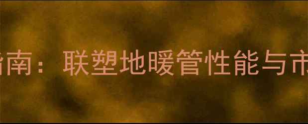 图片 地暖管选购指南：联塑地暖管性能与市场口碑排名2