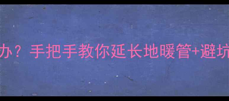 图片 地暖管道不够长怎么办？手把手教你延长地暖管+避坑指南（附材料清单）
