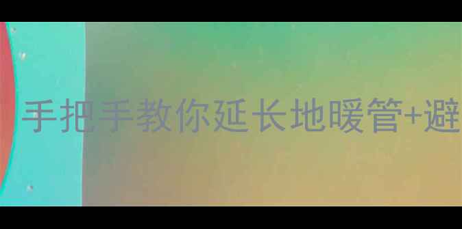地暖管道不够长怎么办手把手教你延长地暖管避坑指南附材料清单