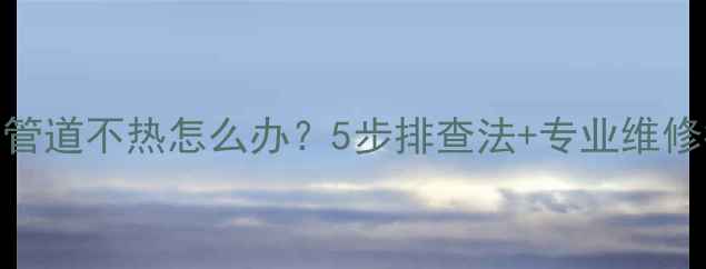图片 地暖管道不热怎么办？5步排查法+专业维修指南