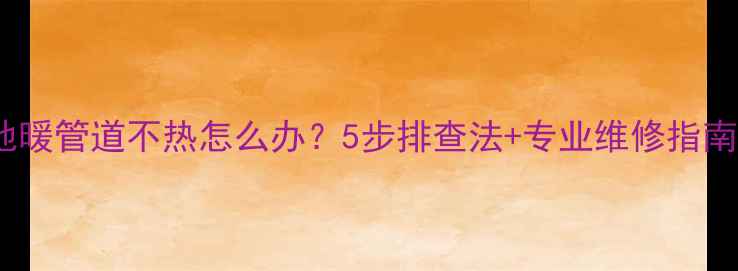 图片 地暖管道不热怎么办？5步排查法+专业维修指南1