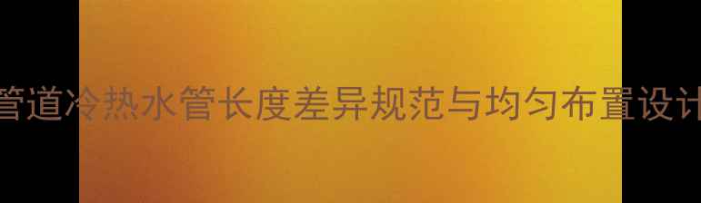 图片 地暖管道冷热水管长度差异规范与均匀布置设计指南