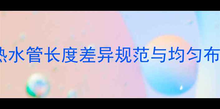 地暖管道冷热水管长度差异规范与均匀布置设计指南