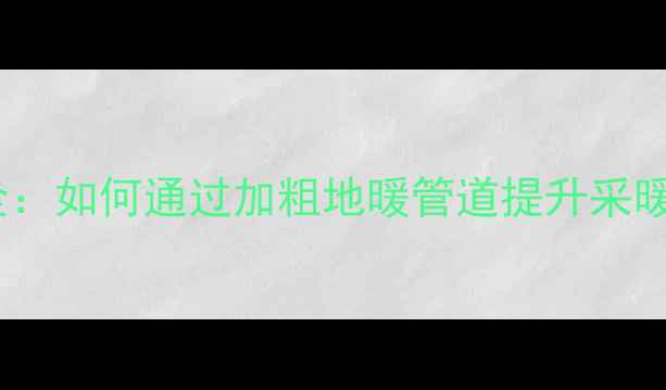 图片 地暖管道加粗改造全：如何通过加粗地暖管道提升采暖效率与节能效果？1