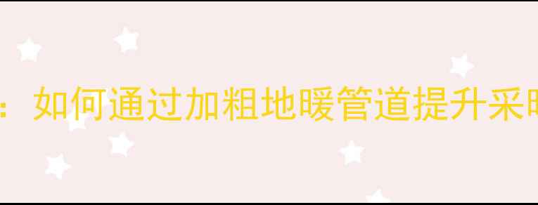 图片 地暖管道加粗改造全：如何通过加粗地暖管道提升采暖效率与节能效果？2