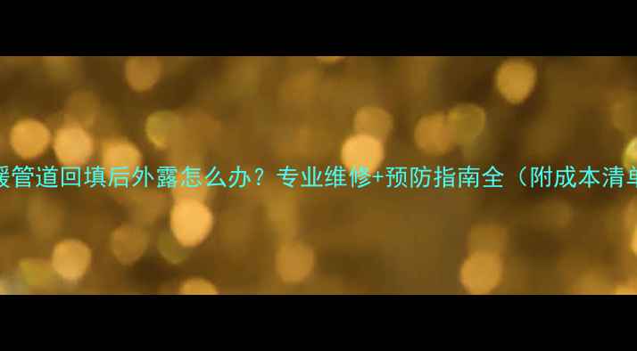 地暖管道回填后外露怎么办专业维修预防指南全附成本清单