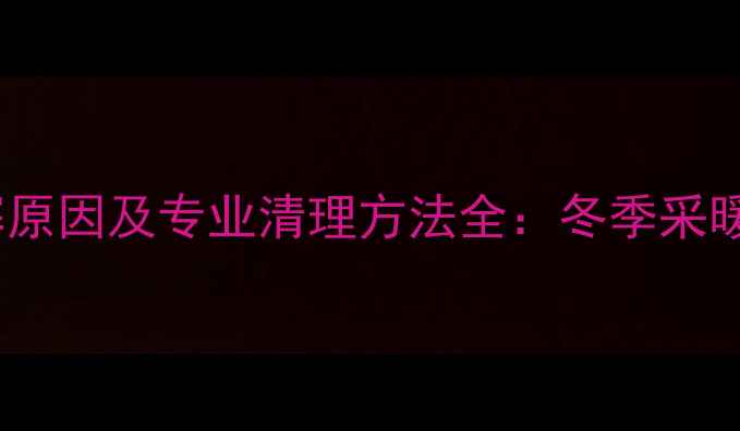 地暖管道堵塞原因及专业清理方法全冬季采暖前必看指南