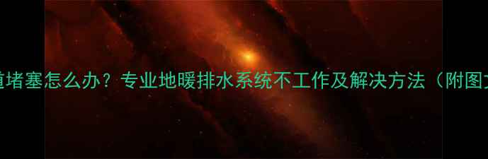 地暖管道堵塞怎么办专业地暖排水系统不工作及解决方法附图文指南