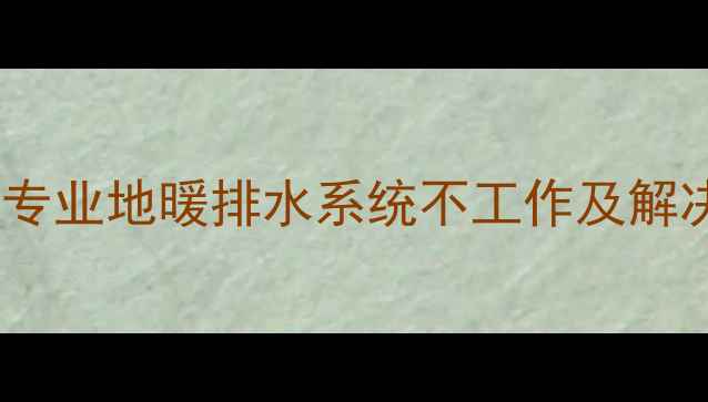 图片 地暖管道堵塞怎么办？专业地暖排水系统不工作及解决方法（附图文指南）1