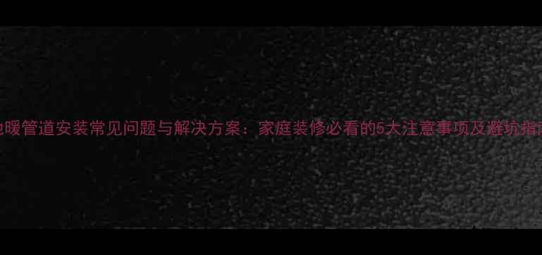 图片 地暖管道安装常见问题与解决方案：家庭装修必看的5大注意事项及避坑指南