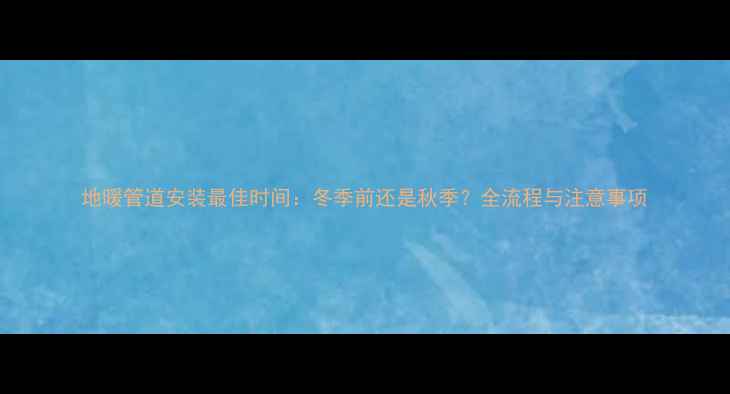 地暖管道安装最佳时间冬季前还是秋季全流程与注意事项