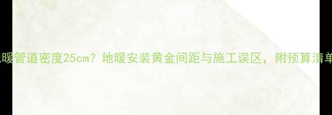 图片 地暖管道密度25cm？地暖安装黄金间距与施工误区，附预算清单1
