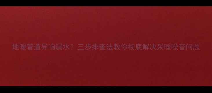 图片 地暖管道异响漏水？三步排查法教你彻底解决采暖噪音问题