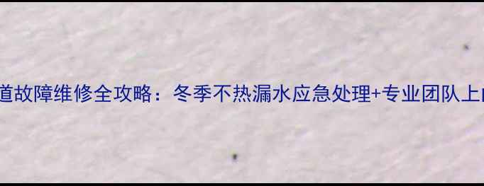 图片 地暖管道故障维修全攻略：冬季不热漏水应急处理+专业团队上门服务1