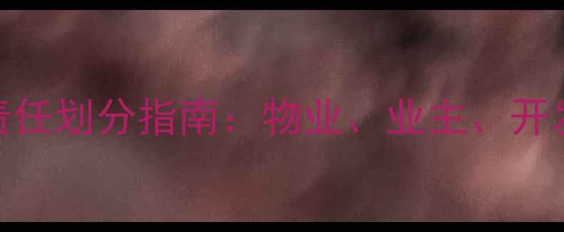 地暖管道故障维修责任划分指南物业业主开发商各有什么义务