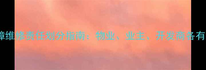 图片 地暖管道故障维修责任划分指南：物业、业主、开发商各有什么义务？1