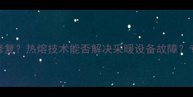 地暖管道断裂如何修复热熔技术能否解决采暖设备故障专业指南与操作步骤
