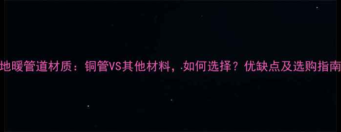 图片 地暖管道材质：铜管VS其他材料，如何选择？优缺点及选购指南