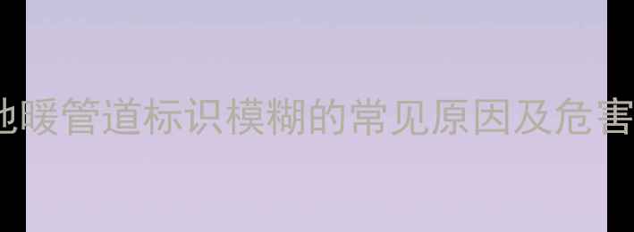 图片 地暖管道标识模糊的常见原因及危害1