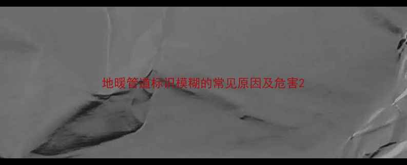 图片 地暖管道标识模糊的常见原因及危害2