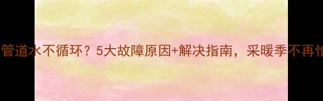 图片 地暖管道水不循环？5大故障原因+解决指南，采暖季不再怕！2