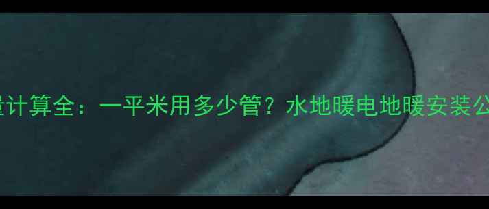 地暖管道用量计算全一平米用多少管水地暖电地暖安装公式成本清单