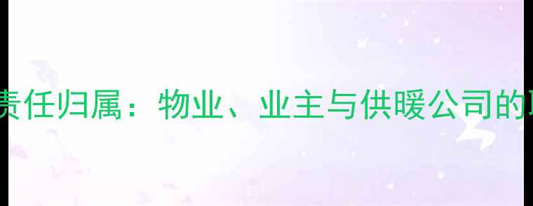 图片 地暖管道维护责任归属：物业、业主与供暖公司的职责划分指南2
